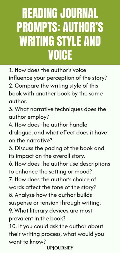 Reading Journal Prompts: Authorโs Writing Style and Voice 1. How does the authorโs voice influence your perception of the story? 2. Compare the writing style of this book with another book by the same author. 3. What narrative techniques does the author employ? 4. How does the author handle dialogue, and what effect does it have on the narrative? 5. Discuss the pacing of the book and its impact on the overall story. 6. How does the author use descriptions to enhance the setting...