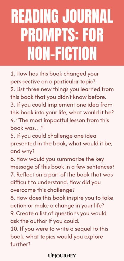Reading Journal Prompts: For Non-Fiction 1. How has this book changed your perspective on a particular topic? 2. List three new things you learned from this book that you didnโt know before. 3. If you could implement one idea from this book into your life, what would it be? 4. โThe most impactful lesson from this book wasโฆโ 5. If you could challenge one idea presented in the book, what would it be, and why? 6. How would you summarize the key message of this book in a few senten...