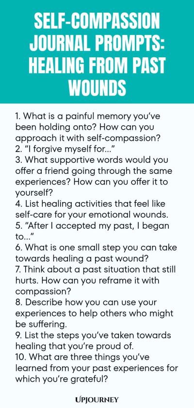 Self-Compassion Journal Prompts: Healing from Past Wounds 1. What is a painful memory you’ve been holding onto? How can you approach it with self-compassion? 2. “I forgive myself for…” 3. What supportive words would you offer a friend going through the same experiences? How can you offer it to yourself? 4. List healing activities that feel like self-care for your emotional wounds. 5. “After I accepted my past, I began to…” 6. What is one small step you can take towards healing ...