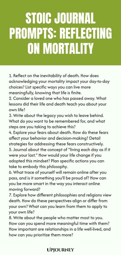 Stoic Journal Prompts: Reflecting on Mortality 1. Reflect on the inevitability of death. How does acknowledging your mortality impact your day-to-day choices? List specific ways you can live more meaningfully, knowing that life is finite. 2. Consider a loved one who has passed away. What lessons did their life and death teach you about your own life? 3. Write about the legacy you wish to leave behind. What do you want to be remembered for, and what steps are you taking to achieve ...