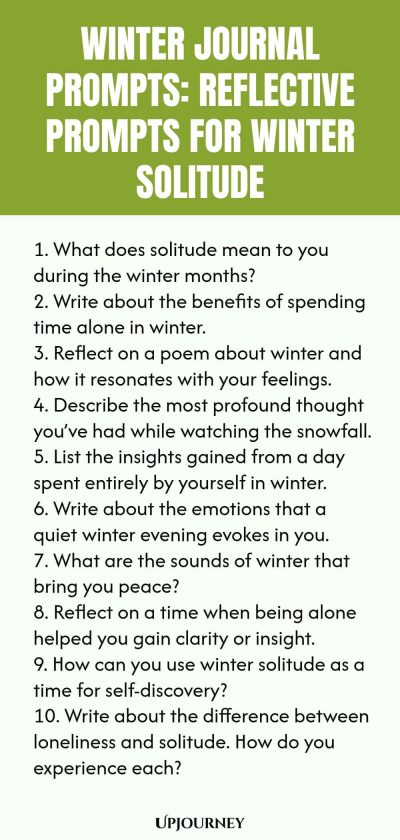 Winter Journal Prompts: Reflective Prompts for Winter Solitude 1. What does solitude mean to you during the winter months? 2. Write about the benefits of spending time alone in winter. 3. Reflect on a poem about winter and how it resonates with your feelings. 4. Describe the most profound thought youโve had while watching the snowfall. 5. List the insights gained from a day spent entirely by yourself in winter. 6. Write about the emotions that a quiet winter evening evokes in y...